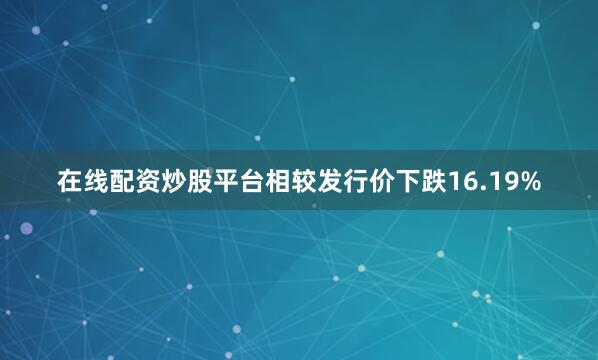 在线配资炒股平台相较发行价下跌16.19%