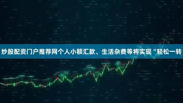 炒股配资门户推荐网个人小额汇款、生活杂费等将实现“轻松一转