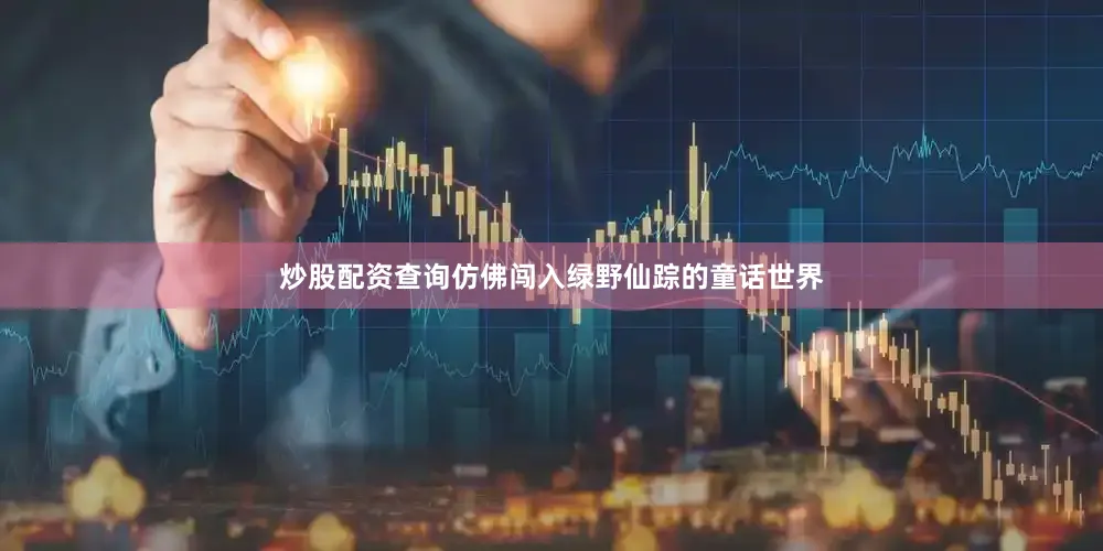炒股配资查询仿佛闯入绿野仙踪的童话世界