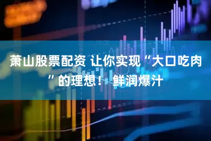萧山股票配资 让你实现“大口吃肉”的理想！ 鲜润爆汁