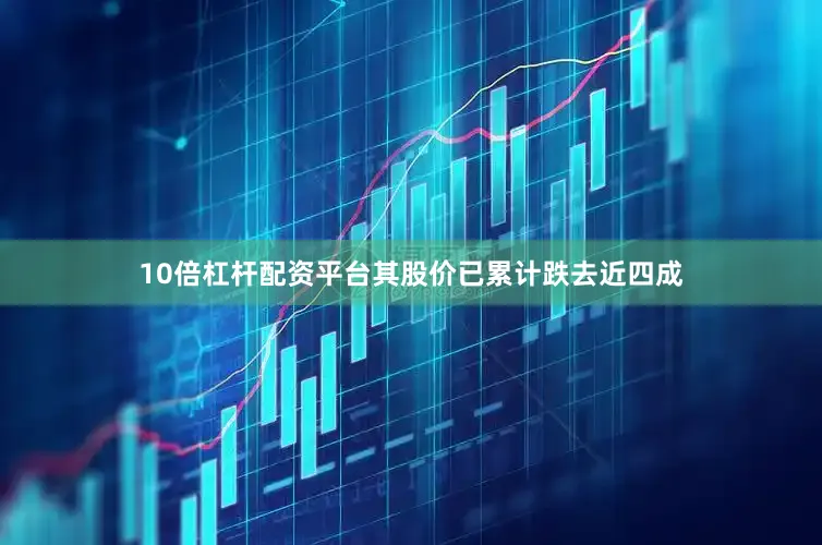10倍杠杆配资平台其股价已累计跌去近四成