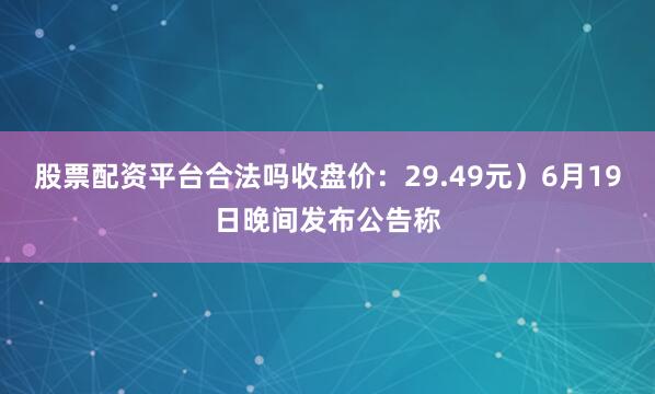 股票配资平台合法吗收盘价：29.49元）6月19日晚间发布公告称