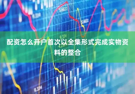 配资怎么开户首次以全集形式完成实物资料的整合
