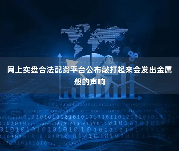 网上实盘合法配资平台公布敲打起来会发出金属般的声响