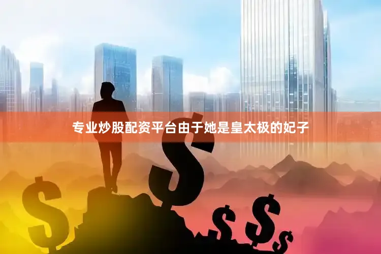 专业炒股配资平台由于她是皇太极的妃子