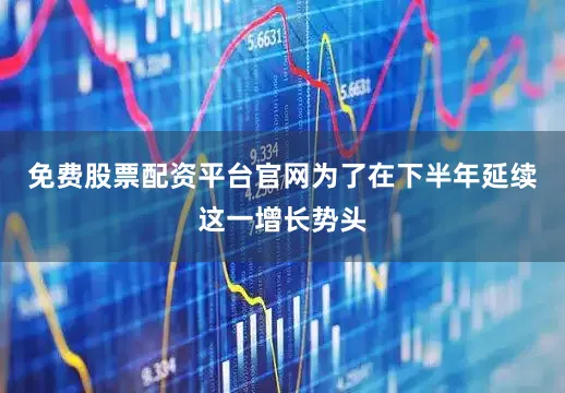 免费股票配资平台官网为了在下半年延续这一增长势头