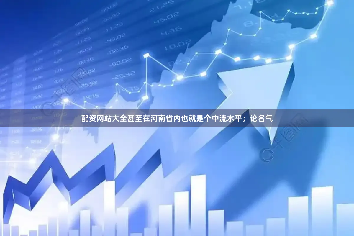 配资网站大全甚至在河南省内也就是个中流水平；论名气