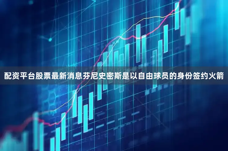 配资平台股票最新消息芬尼史密斯是以自由球员的身份签约火箭