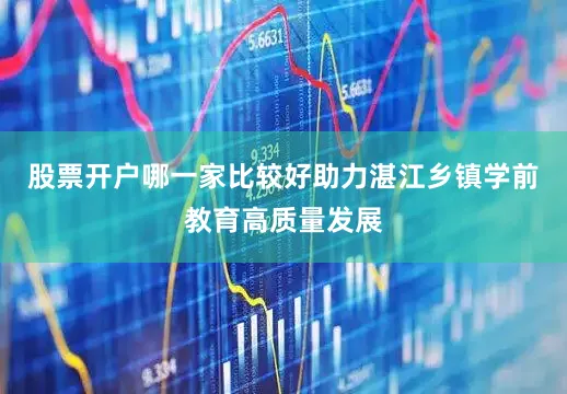 股票开户哪一家比较好助力湛江乡镇学前教育高质量发展
