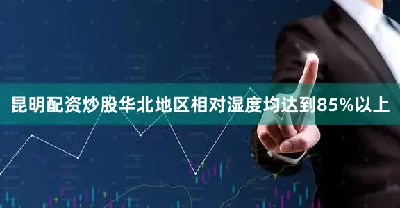 昆明配资炒股华北地区相对湿度均达到85%以上