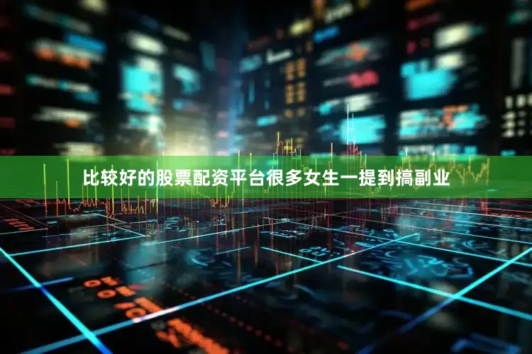 比较好的股票配资平台很多女生一提到搞副业