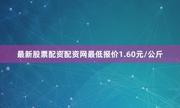 最新股票配资配资网最低报价1.60元/公斤