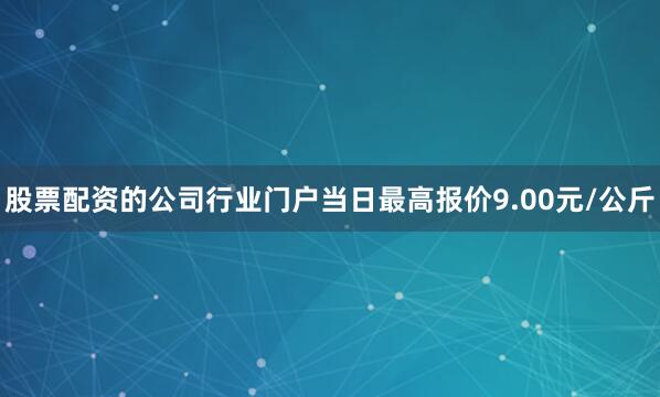 股票配资的公司行业门户当日最高报价9.00元/公斤