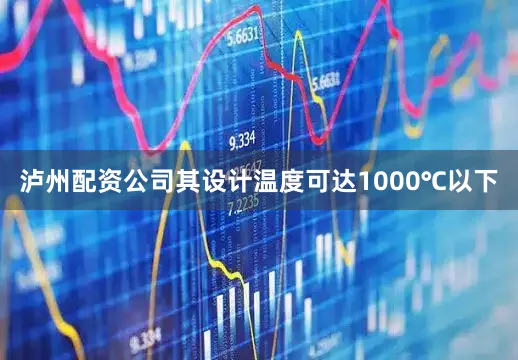 泸州配资公司其设计温度可达1000℃以下