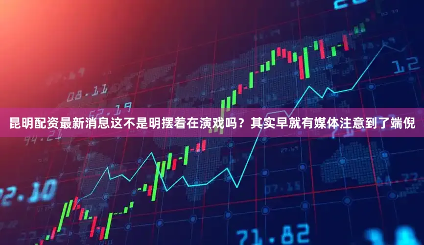 昆明配资最新消息这不是明摆着在演戏吗？其实早就有媒体注意到了端倪