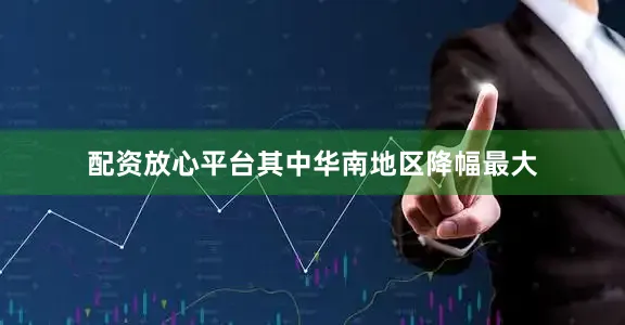 配资放心平台其中华南地区降幅最大