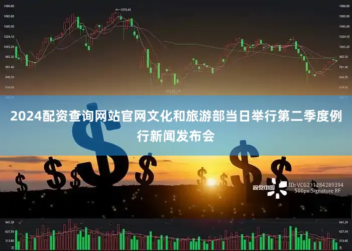 2024配资查询网站官网文化和旅游部当日举行第二季度例行新闻发布会