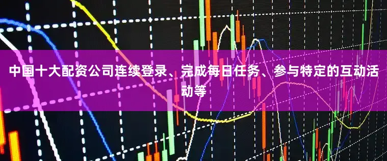 中国十大配资公司连续登录、完成每日任务、参与特定的互动活动等