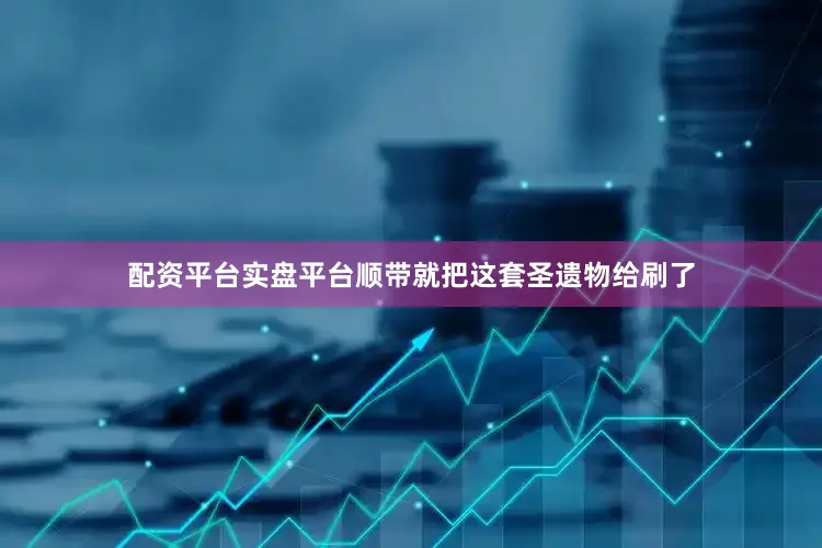 配资平台实盘平台顺带就把这套圣遗物给刷了