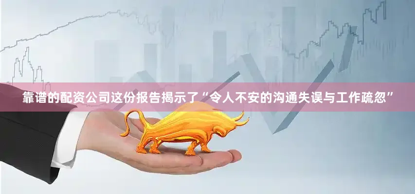 靠谱的配资公司这份报告揭示了“令人不安的沟通失误与工作疏忽”