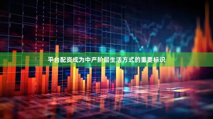 平台配资成为中产阶层生活方式的重要标识