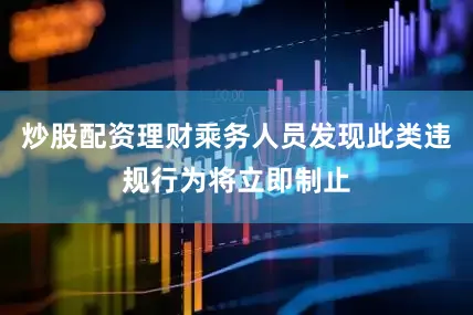 炒股配资理财乘务人员发现此类违规行为将立即制止