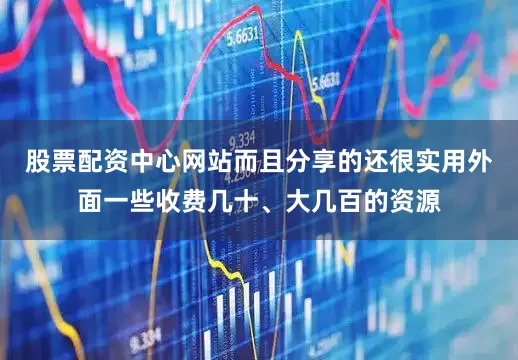 股票配资中心网站而且分享的还很实用外面一些收费几十、大几百的资源