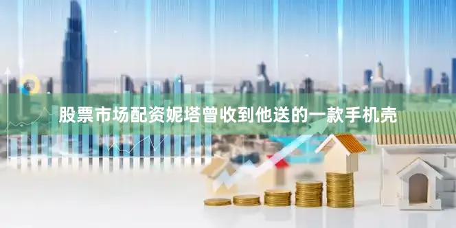 股票市场配资妮塔曾收到他送的一款手机壳
