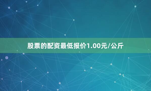 股票的配资最低报价1.00元/公斤