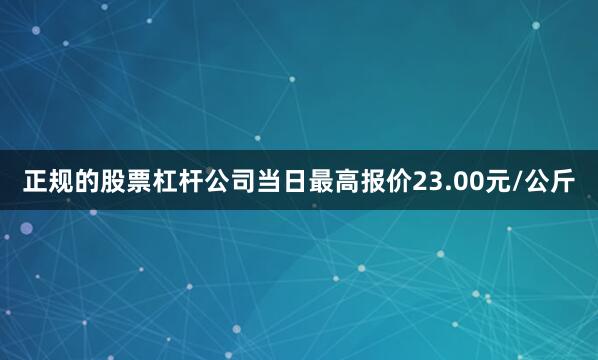 正规的股票杠杆公司当日最高报价23.00元/公斤