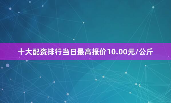 十大配资排行当日最高报价10.00元/公斤