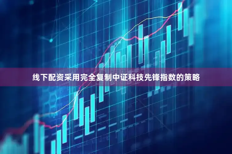 线下配资采用完全复制中证科技先锋指数的策略