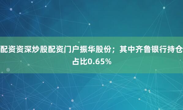 配资资深炒股配资门户振华股份；其中齐鲁银行持仓占比0.65%