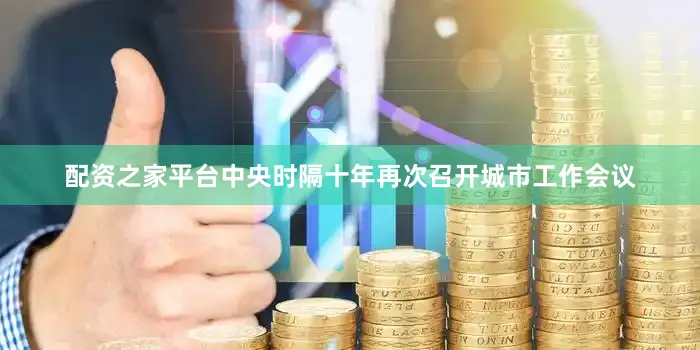 配资之家平台中央时隔十年再次召开城市工作会议
