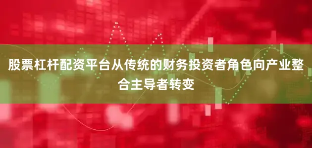 股票杠杆配资平台从传统的财务投资者角色向产业整合主导者转变