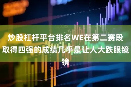 炒股杠杆平台排名WE在第二赛段取得四强的成绩几乎是让人大跌眼镜