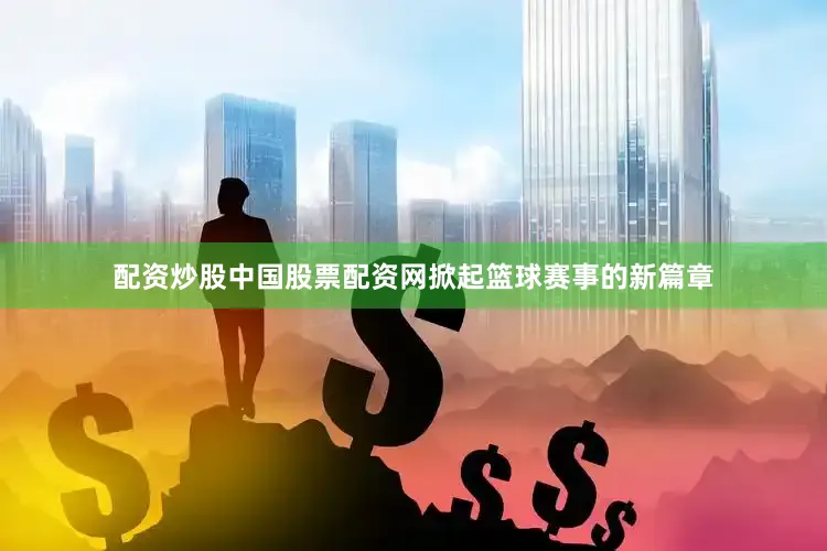 配资炒股中国股票配资网掀起篮球赛事的新篇章