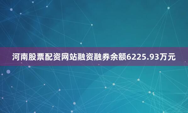 河南股票配资网站融资融券余额6225.93万元