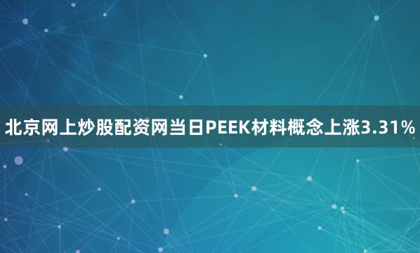 北京网上炒股配资网当日PEEK材料概念上涨3.31%