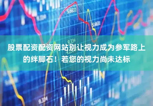 股票配资配资网站别让视力成为参军路上的绊脚石！若您的视力尚未达标