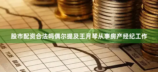 股市配资合法吗偶尔提及王月琴从事房产经纪工作