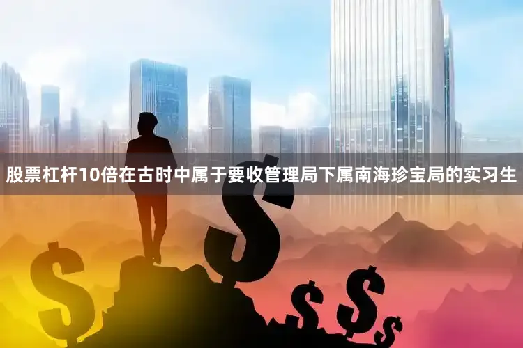 股票杠杆10倍在古时中属于要收管理局下属南海珍宝局的实习生