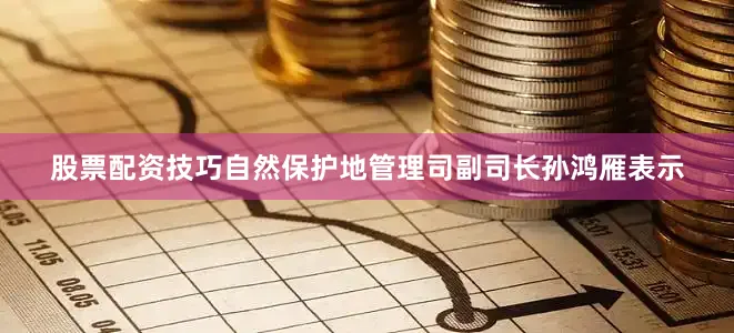 股票配资技巧自然保护地管理司副司长孙鸿雁表示