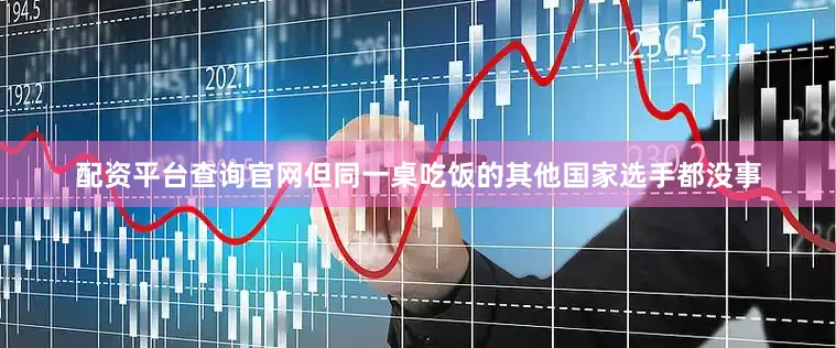 配资平台查询官网但同一桌吃饭的其他国家选手都没事