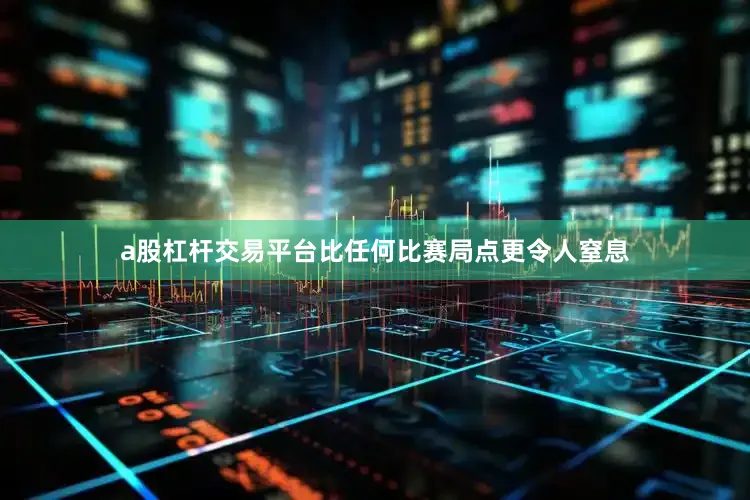 a股杠杆交易平台比任何比赛局点更令人窒息
