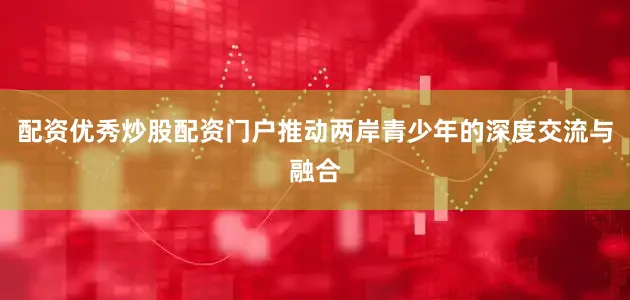 配资优秀炒股配资门户推动两岸青少年的深度交流与融合
