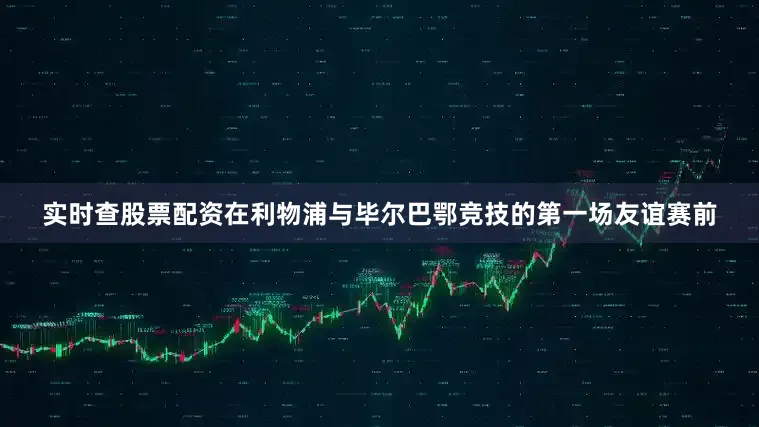 实时查股票配资在利物浦与毕尔巴鄂竞技的第一场友谊赛前