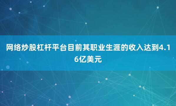 网络炒股杠杆平台目前其职业生涯的收入达到4.16亿美元