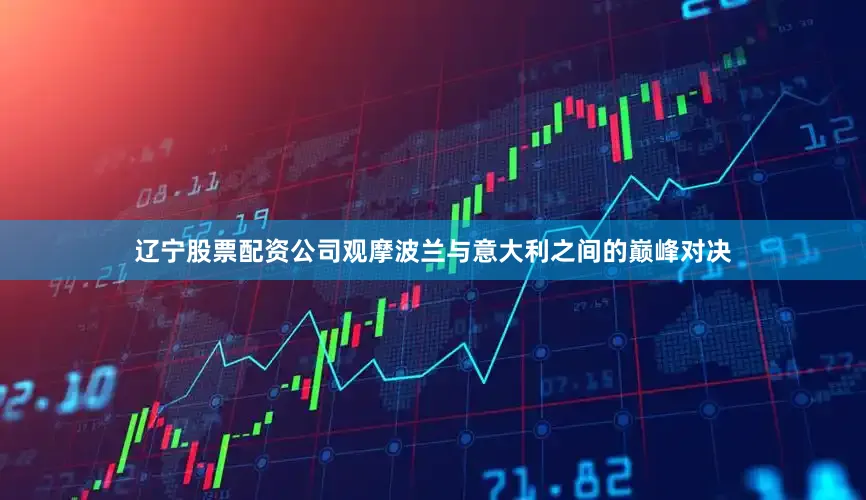 辽宁股票配资公司观摩波兰与意大利之间的巅峰对决