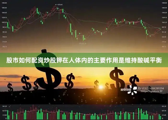 股市如何配资炒股钾在人体内的主要作用是维持酸碱平衡